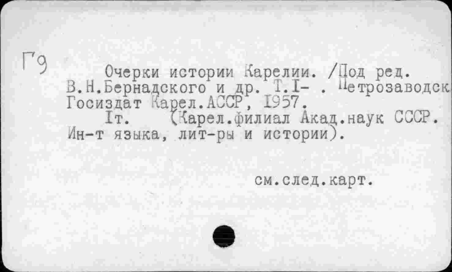 ﻿Очерки истории Карелии. /Под ред.
3.Н.Вернадского и др. T.I- . Петрозаводск Госиздат Карел.АССР, 1957.
1т. (Карел.филиал Акад.наук СССР.
Ин-т языка, лит-ры и истории).
см.след.карт.